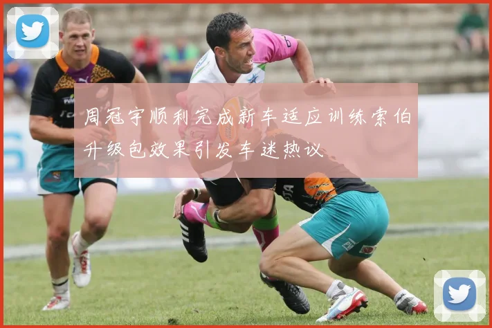周冠宇顺利完成新车适应训练索伯升级包效果引发车迷热议
