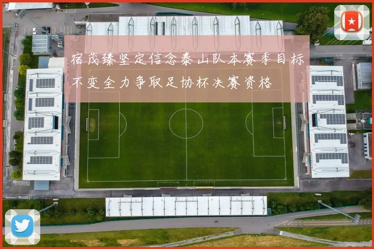 宿茂臻坚定信念泰山队本赛季目标不变全力争取足协杯决赛资格