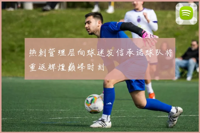 热刺管理层向球迷发信承诺球队将重返辉煌巅峰时刻