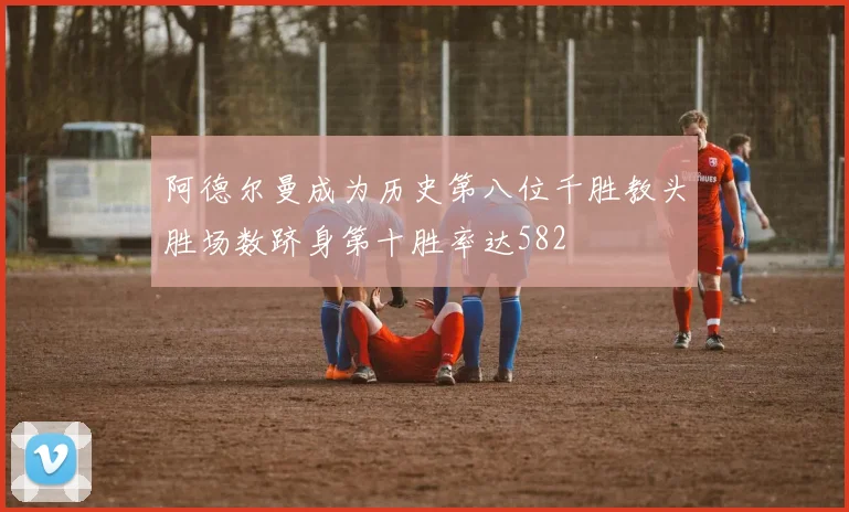 阿德尔曼成为历史第八位千胜教头胜场数跻身第十胜率达582