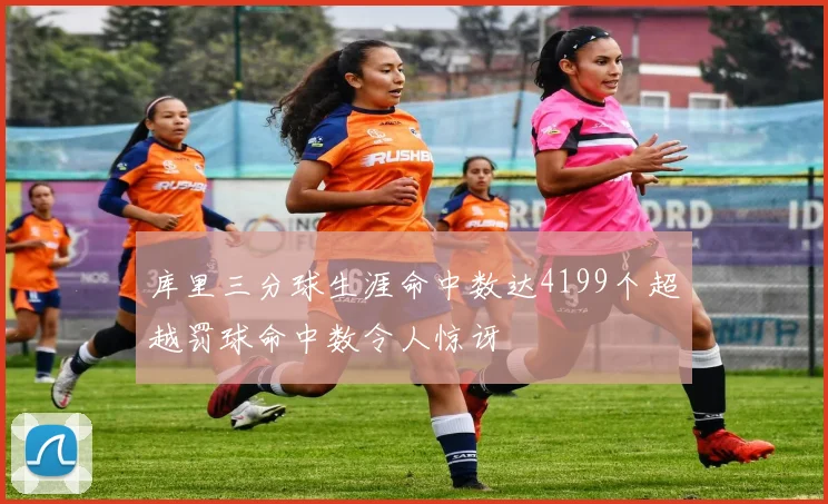 库里三分球生涯命中数达4199个超越罚球命中数令人惊讶