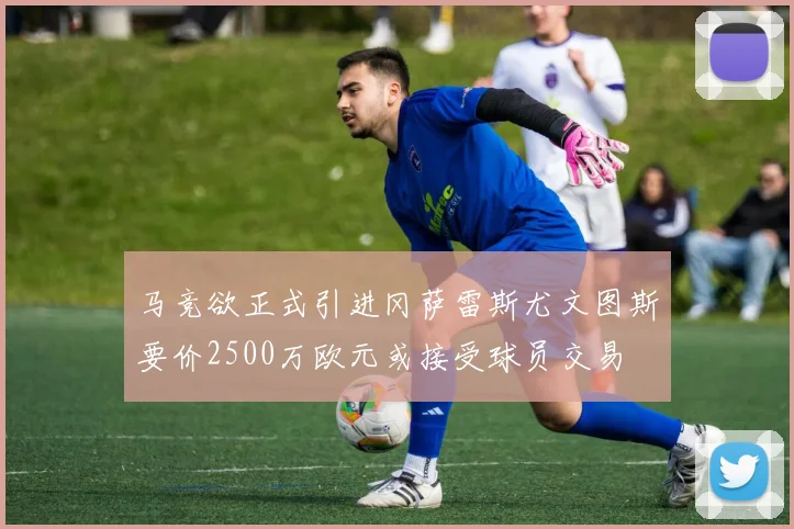 马竞欲正式引进冈萨雷斯尤文图斯要价2500万欧元或接受球员交易