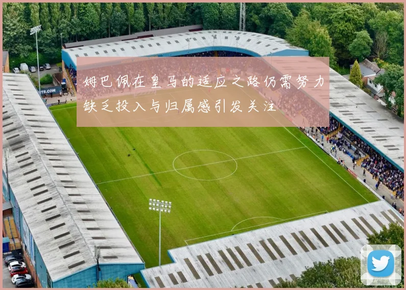 姆巴佩在皇马的适应之路仍需努力缺乏投入与归属感引发关注