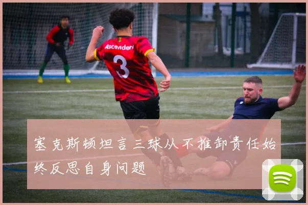 塞克斯顿坦言三球从不推卸责任始终反思自身问题