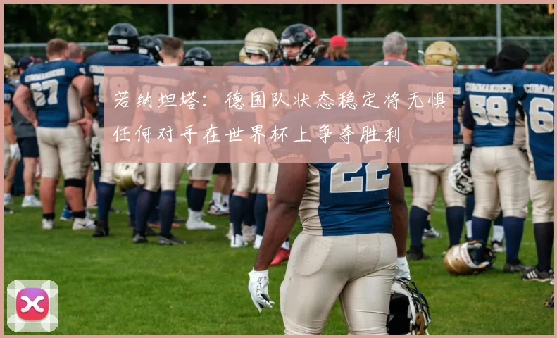 若纳坦塔：德国队状态稳定将无惧任何对手在世界杯上争夺胜利