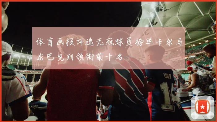 体育画报评选无冠球员榜单卡尔马龙巴克利领衔前十名