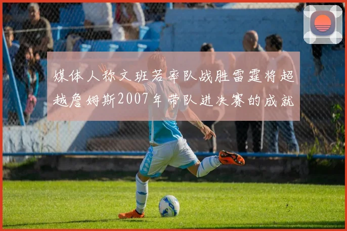 媒体人称文班若率队战胜雷霆将超越詹姆斯2007年带队进决赛的成就