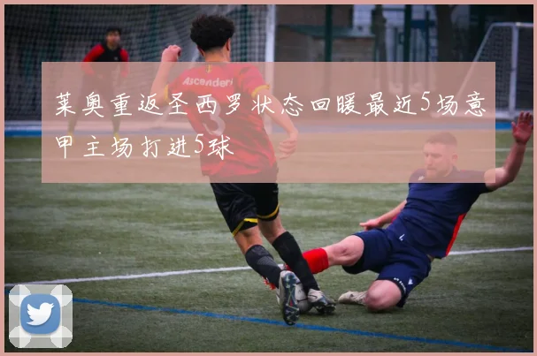 莱奥重返圣西罗状态回暖最近5场意甲主场打进5球