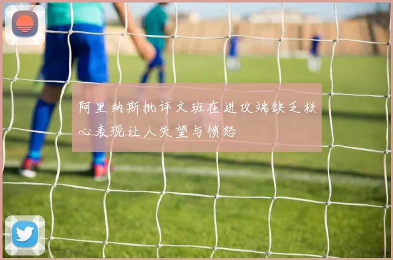 阿里纳斯批评文班在进攻端缺乏核心表现让人失望与愤怒